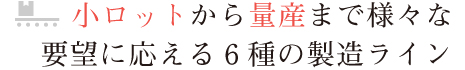小ロットから量産まで様々な要望に応える6種の製造ライン