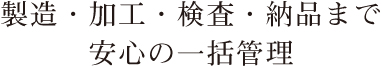 製造・加工・検査・納品まで、安心の一括管理