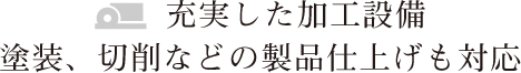 充実した加工設備：塗装、切削などの製品仕上げも対応