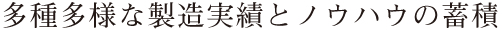 多種多様な製造実績とノウハウの蓄積