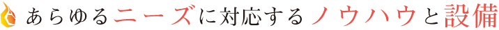 あらゆるニーズに対応するノウハウと設備