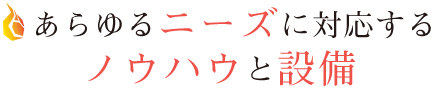 あらゆるニーズに対応するノウハウと設備